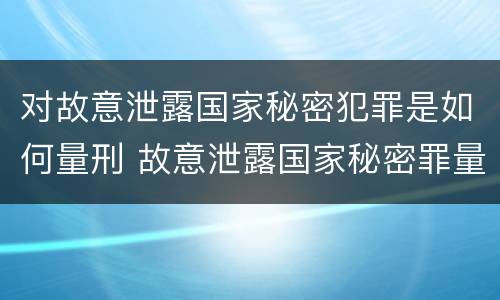 对故意泄露国家秘密犯罪是如何量刑 故意泄露国家秘密罪量刑标准