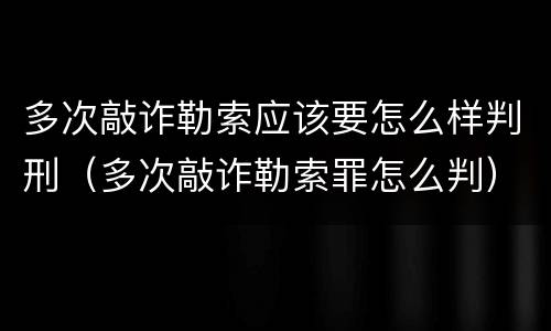 多次敲诈勒索应该要怎么样判刑（多次敲诈勒索罪怎么判）