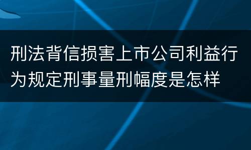 刑法背信损害上市公司利益行为规定刑事量刑幅度是怎样