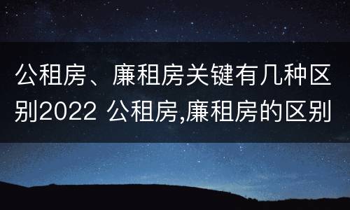 公租房、廉租房关键有几种区别2022 公租房,廉租房的区别