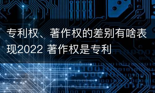 专利权、著作权的差别有啥表现2022 著作权是专利