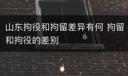 山东拘役和拘留差异有何 拘留和拘役的差别