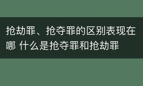 抢劫罪、抢夺罪的区别表现在哪 什么是抢夺罪和抢劫罪