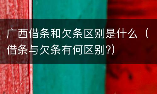 广西借条和欠条区别是什么（借条与欠条有何区别?）