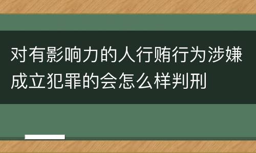 对有影响力的人行贿行为涉嫌成立犯罪的会怎么样判刑