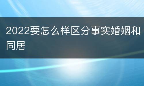 2022要怎么样区分事实婚姻和同居