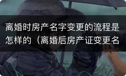 离婚时房产名字变更的流程是怎样的（离婚后房产证变更名字流程）