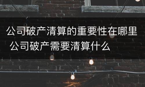 公司破产清算的重要性在哪里 公司破产需要清算什么