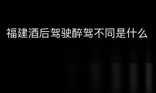 福建酒后驾驶醉驾不同是什么
