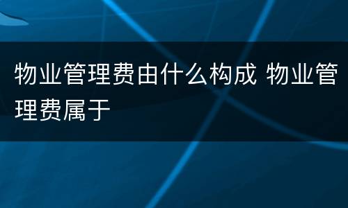 物业管理费由什么构成 物业管理费属于