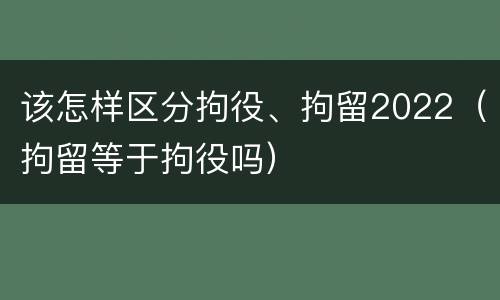 该怎样区分拘役、拘留2022（拘留等于拘役吗）