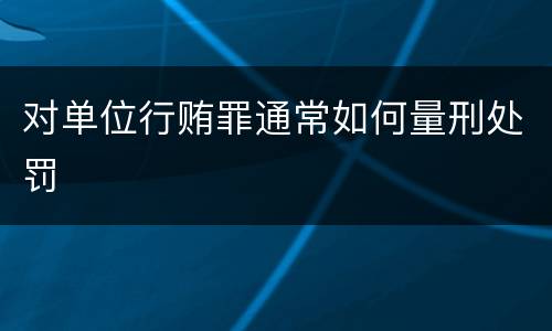 对单位行贿罪通常如何量刑处罚