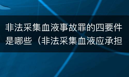 非法采集血液事故罪的四要件是哪些（非法采集血液应承担的责任）