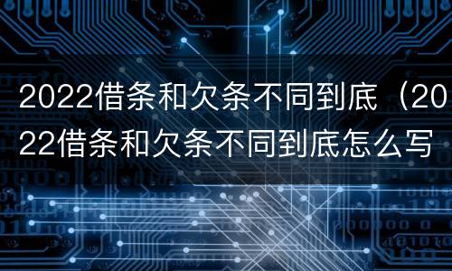 2022借条和欠条不同到底（2022借条和欠条不同到底怎么写）