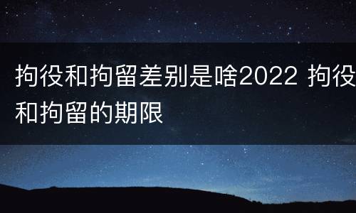 拘役和拘留差别是啥2022 拘役和拘留的期限