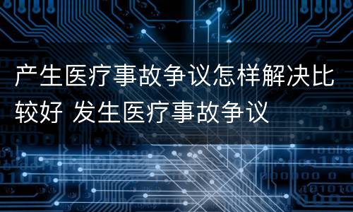 产生医疗事故争议怎样解决比较好 发生医疗事故争议