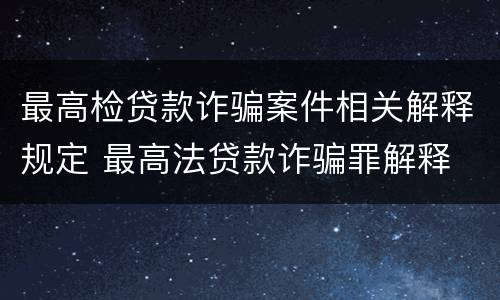 最高检贷款诈骗案件相关解释规定 最高法贷款诈骗罪解释