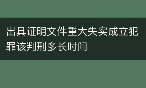 出具证明文件重大失实成立犯罪该判刑多长时间
