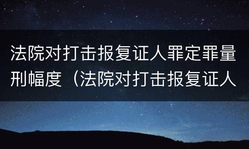 法院对打击报复证人罪定罪量刑幅度（法院对打击报复证人罪定罪量刑幅度的规定）