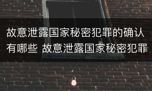 故意泄露国家秘密犯罪的确认有哪些 故意泄露国家秘密犯罪的确认有哪些行为
