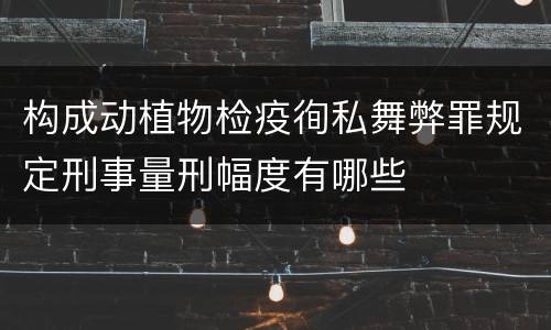 构成动植物检疫徇私舞弊罪规定刑事量刑幅度有哪些