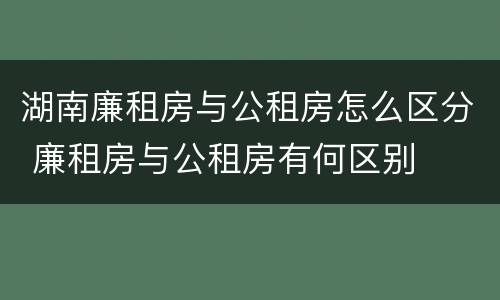湖南廉租房与公租房怎么区分 廉租房与公租房有何区别