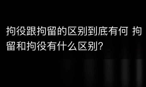 拘役跟拘留的区别到底有何 拘留和拘役有什么区别?