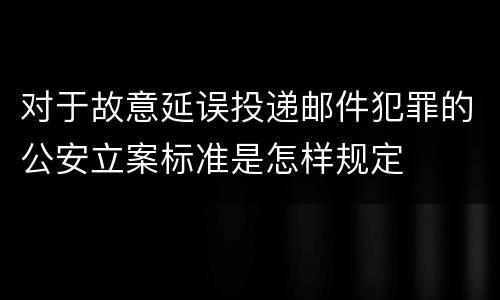 对于故意延误投递邮件犯罪的公安立案标准是怎样规定
