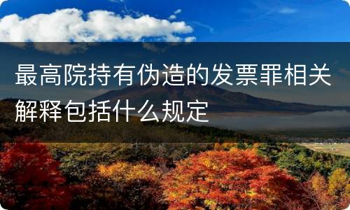 最高院持有伪造的发票罪相关解释包括什么规定