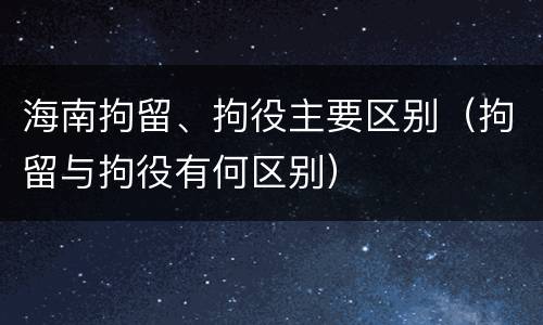 海南拘留、拘役主要区别（拘留与拘役有何区别）