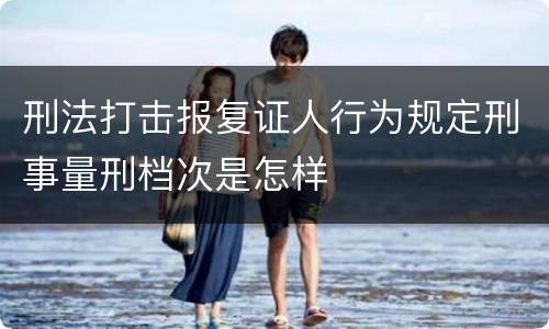 刑法打击报复证人行为规定刑事量刑档次是怎样