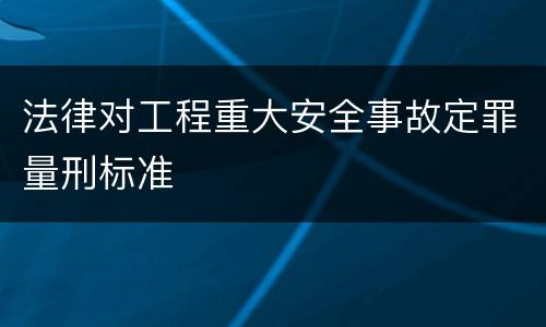 法律对工程重大安全事故定罪量刑标准