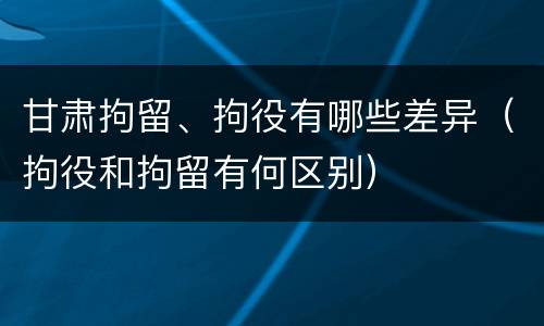 甘肃拘留、拘役有哪些差异（拘役和拘留有何区别）