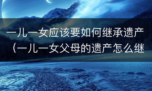 一儿一女应该要如何继承遗产（一儿一女父母的遗产怎么继承）
