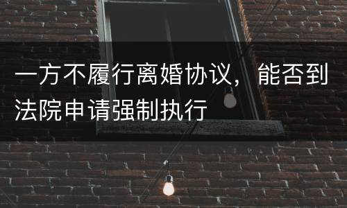 一方不履行离婚协议，能否到法院申请强制执行