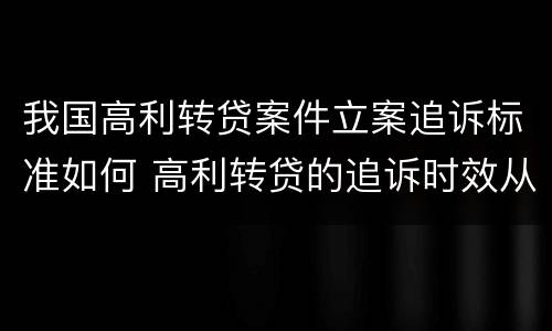 我国高利转贷案件立案追诉标准如何 高利转贷的追诉时效从何时开始计算