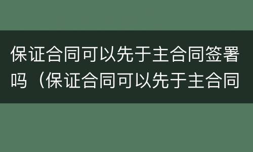 保证合同可以先于主合同签署吗（保证合同可以先于主合同签署吗）