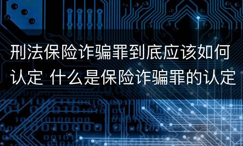 刑法保险诈骗罪到底应该如何认定 什么是保险诈骗罪的认定