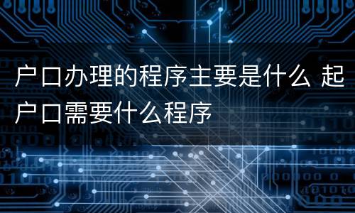 户口办理的程序主要是什么 起户口需要什么程序