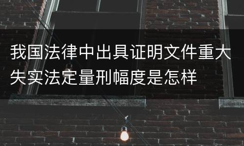 我国法律中出具证明文件重大失实法定量刑幅度是怎样