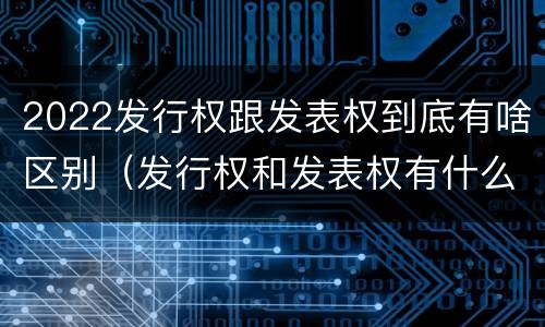 2022发行权跟发表权到底有啥区别（发行权和发表权有什么区别）