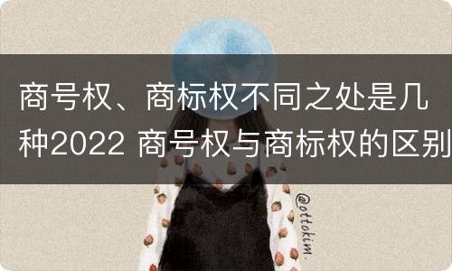 商号权、商标权不同之处是几种2022 商号权与商标权的区别