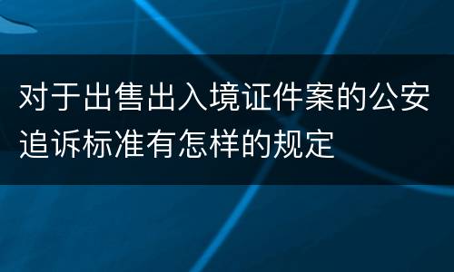 对于出售出入境证件案的公安追诉标准有怎样的规定