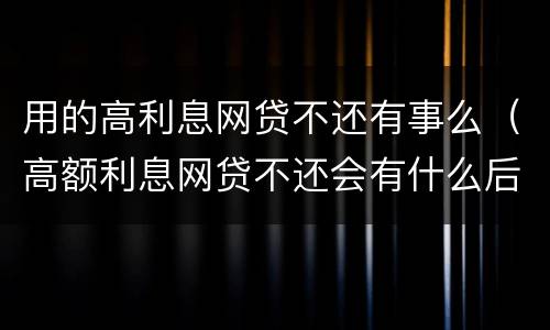 用的高利息网贷不还有事么（高额利息网贷不还会有什么后果）