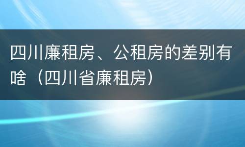 四川廉租房、公租房的差别有啥（四川省廉租房）
