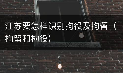 江苏要怎样识别拘役及拘留（拘留和拘役）