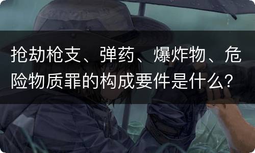 抢劫枪支、弹药、爆炸物、危险物质罪的构成要件是什么？