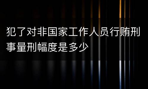 犯了对非国家工作人员行贿刑事量刑幅度是多少