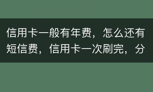 信用卡一般有年费，怎么还有短信费，信用卡一次刷完，分期还利息大概多少钱