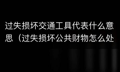 过失损坏交通工具代表什么意思（过失损坏公共财物怎么处理）